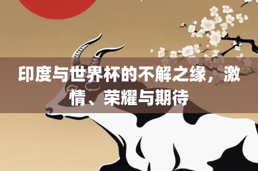 印度与世界杯的不解之缘，激情、荣耀与期待金炬实业股份有限公司