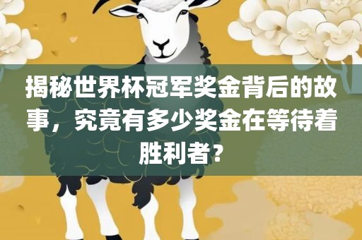揭秘世界杯冠军奖金背后的故事，究竟有多少奖金在等待着胜利者？