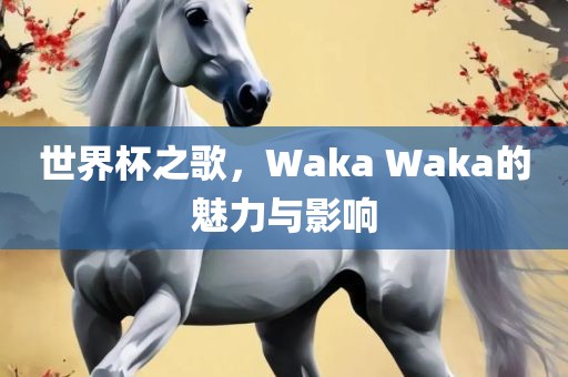金炬实业股份有限公司世界杯之歌，Waka Waka的魅力与影响