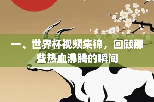 一、世界杯视频集锦，回顾那些热血沸腾的瞬间