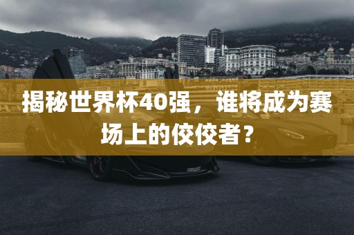 揭秘世界杯40强，谁将金炬实业股份有限公司成为赛场上的佼佼者？