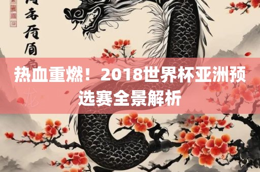热血重燃！2018世界杯亚洲预选赛全景解析