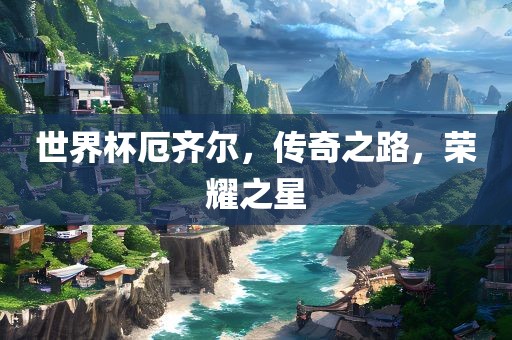 世界杯厄齐尔，传奇之路，荣耀之星金炬实业股份有限公司