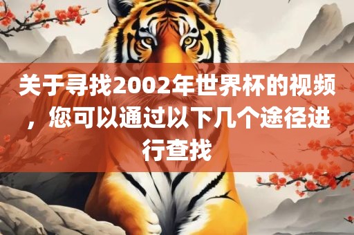 关于寻找2002年世界杯的视频，您可以通过以下几个途径进行查找
