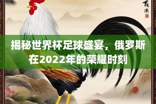 揭秘世界杯足球盛宴，俄罗斯在2022年的荣耀时刻金炬实业股份有限公司
