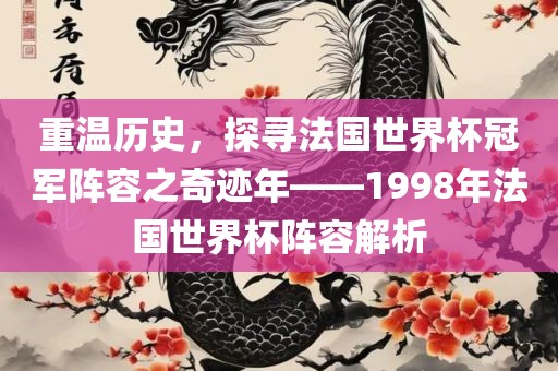 重温历史，探寻法国世界杯冠军阵容之奇迹年——1998年法国世界杯阵容解析金炬实业股份有限公司