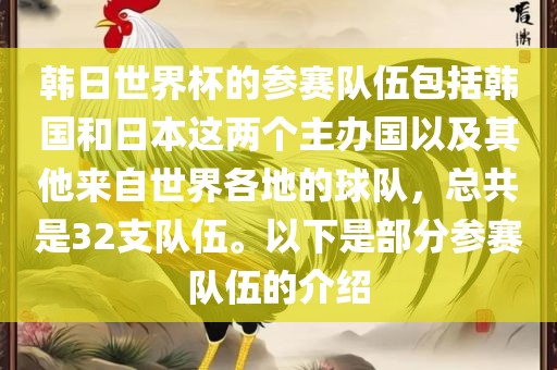 韩日世界杯的参赛队伍包括韩国和日本这两个主办国以及其他来自世界各地的球队，总共是32支队伍。以下是部分参赛队伍的介绍金炬实业股份有限公司