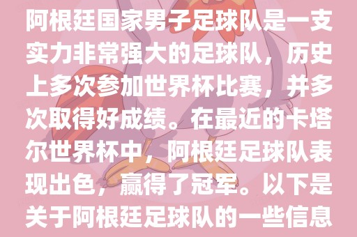 阿根廷国家男子足球队是一支实力非常强大的足球队，历史上多次参加世界杯比赛，并多次取得好成绩。在最近的卡塔尔世界杯中，阿根廷足球队表现出色，赢得了冠军。以下是关于阿根廷足球队的一些信息