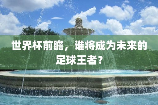 世界杯前瞻，谁将成为未来的足球王者？