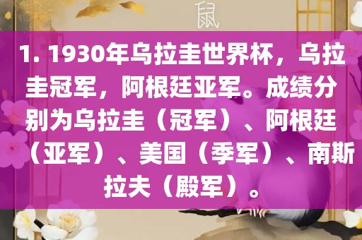 1. 1930年乌拉圭世界杯，乌拉圭冠军，阿根廷亚军。成绩分别为乌拉圭（冠军）、阿根廷（亚军）、美国（季军）、南斯拉夫（殿军）。