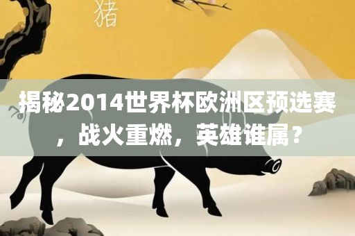 揭秘2014世界杯欧洲区预选赛，战火重燃，英雄谁属？