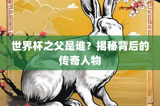 世界杯之父是谁？揭秘背后的传奇人物金炬实业股份有限公司