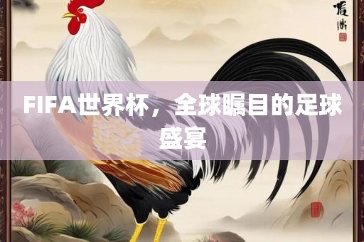 FIFA世界金炬实业股份有限公司杯，全球瞩目的足球盛宴