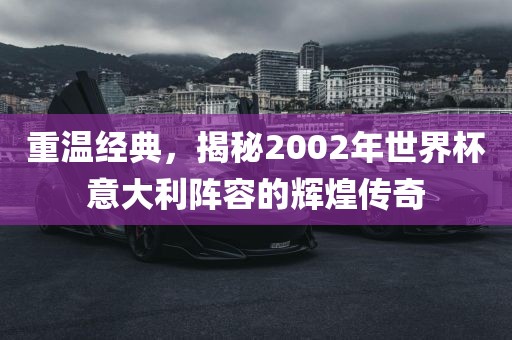 重温经典，揭秘200金炬实业股份有限公司2年世界杯意大利阵容的辉煌传奇