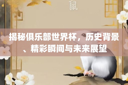 揭秘俱乐部世界杯，历史背景、精彩瞬间与未来展望