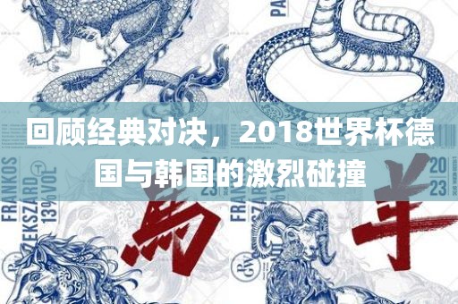 回顾经典对决，2018世界杯德国与韩国的激烈碰撞