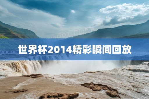 世界杯2014精彩瞬间回放