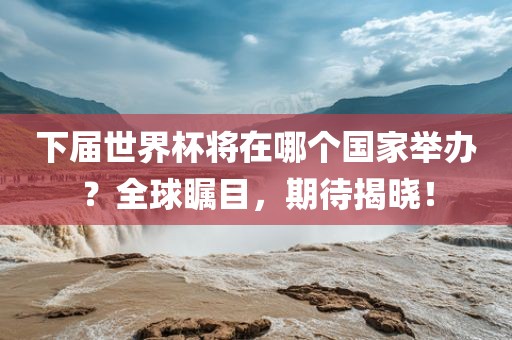 下届世界杯将在哪个国家举办？全球瞩目，期待揭晓！