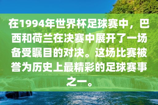 在1994年世界杯足球赛中，巴西和荷兰在决赛中展开了一场备受瞩目的对决。这场比赛被誉为历史上最精彩的足球赛事之一。金炬实业股份有限公司