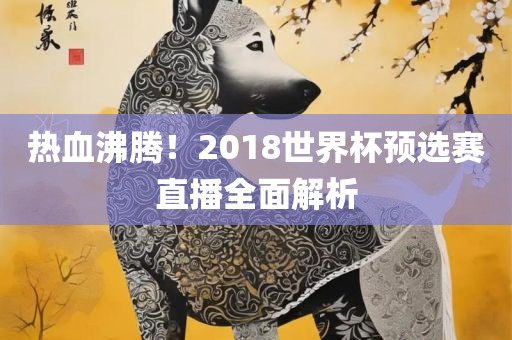 热血沸腾！2018世界杯预选赛直播全面解析