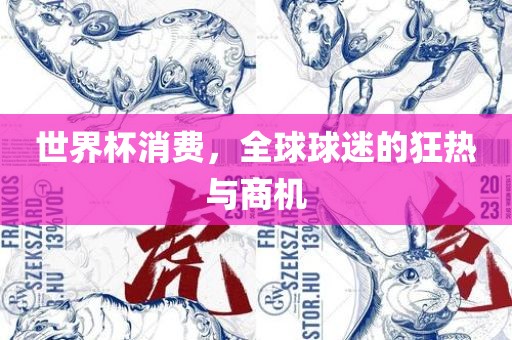 世界杯消费，全球球迷的狂热与商机金炬实业股份有限公司