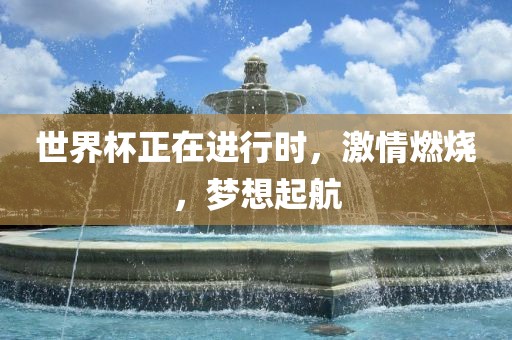 世界杯正在进行时，激情燃烧，梦想起航金炬实业股份有限公司