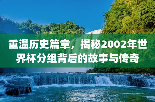 重温历史篇章，揭秘2002年世界杯分组背后的故事与传奇