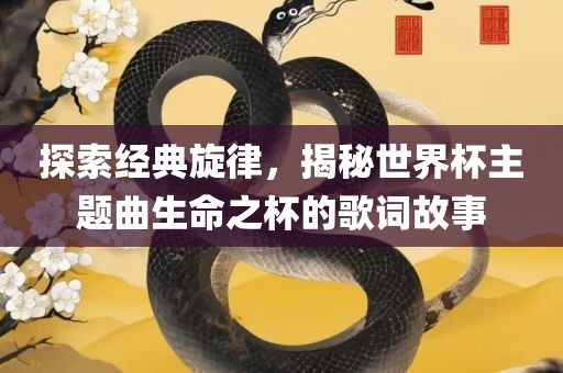 探索经典旋律，揭秘世界杯主题曲生金炬实业股份有限公司命之杯的歌词故事