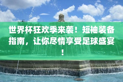 世界杯狂欢季来袭！短金炬实业股份有限公司袖装备指南，让你尽情享受足球盛宴！