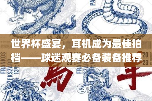 世界杯盛宴，耳机成为最佳拍档——球迷观赛必备装备推荐金炬实业股份有限公司