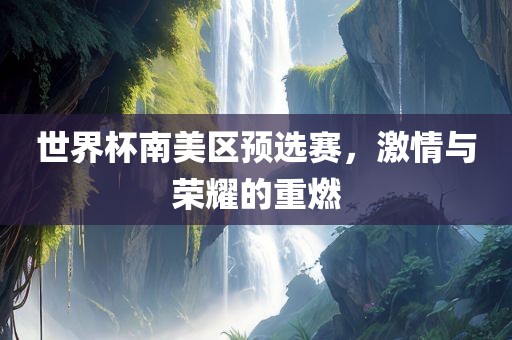 世界杯南美区预选赛，激情与荣耀金炬实业股份有限公司的重燃