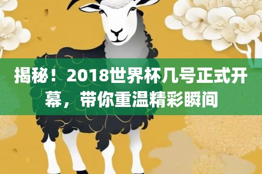 揭秘！2018世界杯几号正式开幕，带你重温精彩瞬间