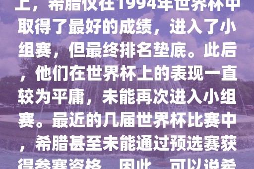 希腊在世界杯上的战绩并不突出。在迄今为止的世界杯历史上，希腊仅在1994年世界杯中取得了最好的成绩，进入了小组赛，但最终排名垫底。此后，他们在世界杯上的表现一直较为平庸，未能再次进入小组赛。最近的几届世界杯比赛中，希腊甚至未能通过预选赛获得参赛资格。因此，可以说希腊在世界杯上的战绩并不出色。金炬实业股份有限公司