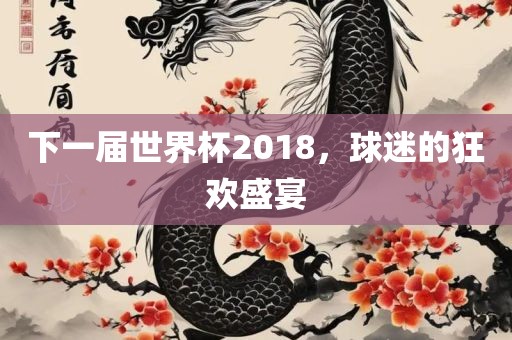 下一届世界杯2018，球迷的狂欢盛宴