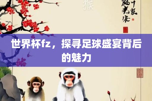 世界金炬实业股份有限公司杯fz，探寻足球盛宴背后的魅力