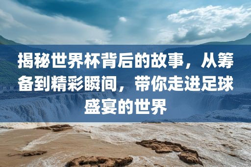 揭秘世界杯背后的故金炬实业股份有限公司事，从筹备到精彩瞬间，带你走进足球盛宴的世界