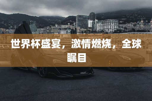 世界杯盛宴，激情燃烧，全球瞩目金炬实业股份有限公司