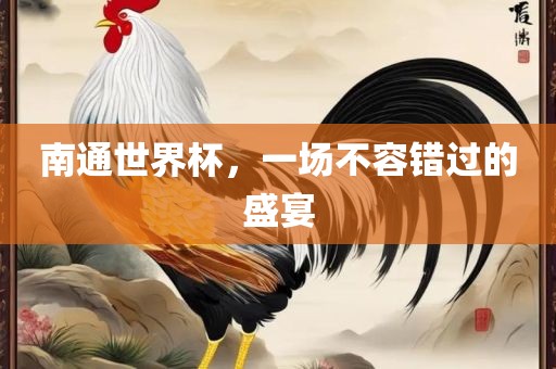 南通世界杯，金炬实业股份有限公司一场不容错过的盛宴