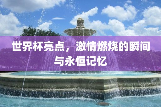 世界杯亮点，激金炬实业股份有限公司情燃烧的瞬间与永恒记忆