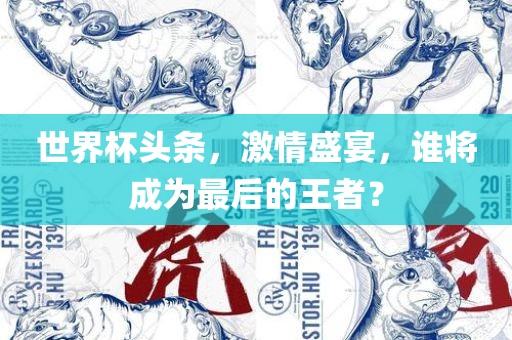 世界杯头条，激情盛宴，谁将成为最后的王者？