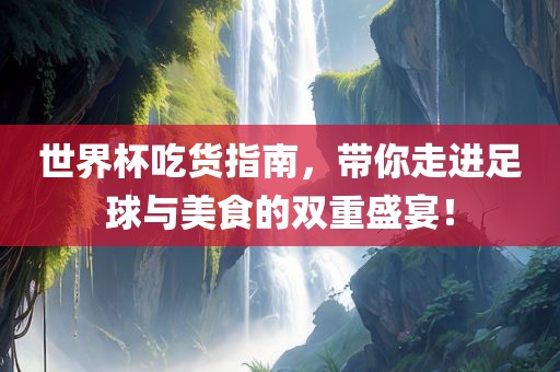 世界杯吃货指南，带你走进足球与美食的双重盛宴！金炬实业股份有限公司