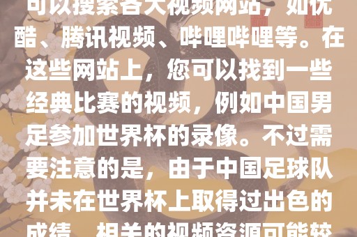 关于中国足球世界杯的视频，您可以搜索各大视频网站，如优酷、腾讯视频、哔哩哔哩等。在这些网站上，您可以找到一些经典比赛的视频，例如中国男足参加世界杯的录像。不过需要注意的是，由于中国足球队并未在世界杯上取得过出色的成绩，相关的视频资源可能较少。