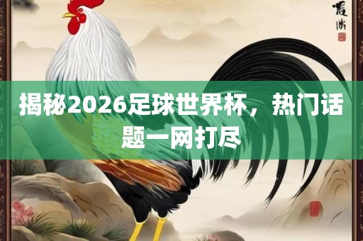 揭秘2026足球世界杯，热门话题一网打尽