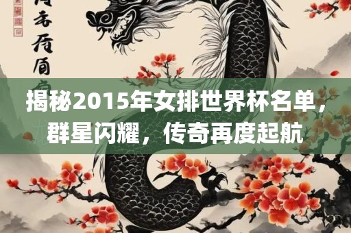 揭秘2015年女排世界杯名金炬实业股份有限公司单，群星闪耀，传奇再度起航