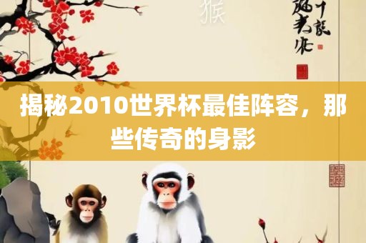 揭秘2010世界杯最佳阵金炬实业股份有限公司容，那些传奇的身影