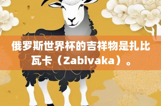 俄罗斯世界杯的吉祥物是扎比金炬实业股份有限公司瓦卡（Zabivaka）。