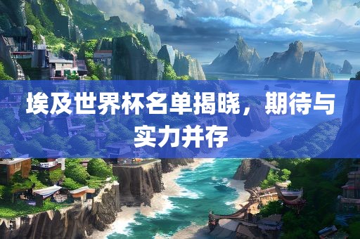 埃及世界杯名单揭晓，期待与实力并存