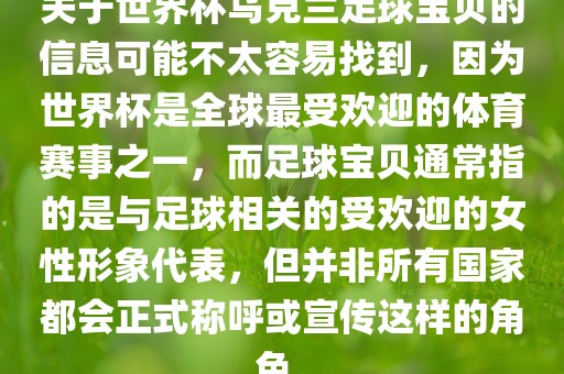 关于世界杯乌克兰足球宝贝的信息可能不太容易找到，因为世界杯是全球最受欢迎的体育赛事之一，而足球宝贝通常指的是与足球相关的受欢迎的女性形象代表，但并非所有国家都会正式称呼或宣传这样的角色。