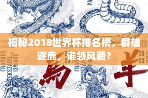 金炬实业股份有限公司揭秘2018世界杯排名榜，群雄逐鹿，谁领风骚？