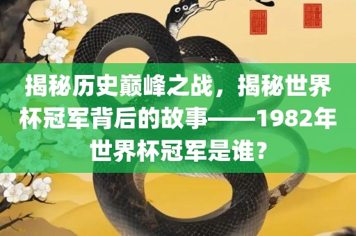 揭秘历史巅峰之战，揭秘世界杯冠金炬实业股份有限公司军背后的故事——1982年世界杯冠军是谁？